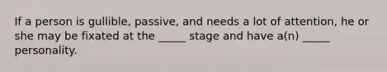 If a person is gullible, passive, and needs a lot of attention, he or she may be fixated at the _____ stage and have a(n) _____ personality.