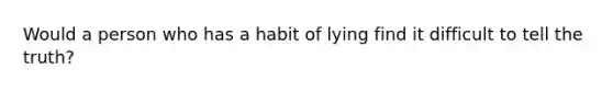 Would a person who has a habit of lying find it difficult to tell the truth?