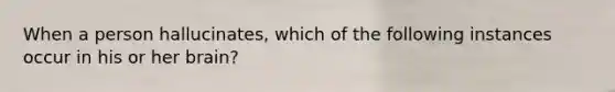 When a person hallucinates, which of the following instances occur in his or her brain?