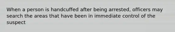 When a person is handcuffed after being arrested, officers may search the areas that have been in immediate control of the suspect