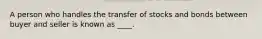 A person who handles the transfer of stocks and bonds between buyer and seller is known as ____.