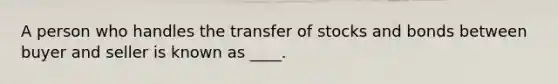 A person who handles the transfer of stocks and bonds between buyer and seller is known as ____.