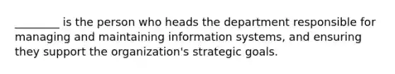 ________ is the person who heads the department responsible for managing and maintaining information systems, and ensuring they support the organization's strategic goals.