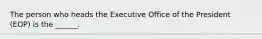 The person who heads the Executive Office of the President (EOP) is the ______.