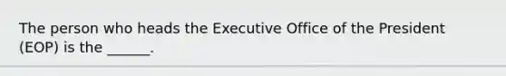 The person who heads the Executive Office of the President (EOP) is the ______.