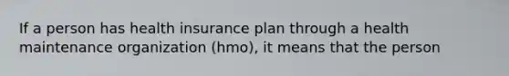 If a person has health insurance plan through a health maintenance organization (hmo), it means that the person