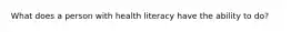 What does a person with health literacy have the ability to do?