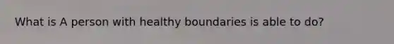 What is A person with healthy boundaries is able to do?