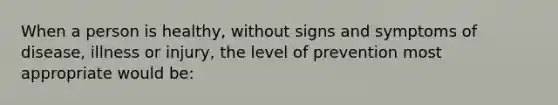 When a person is healthy, without signs and symptoms of disease, illness or injury, the level of prevention most appropriate would be: