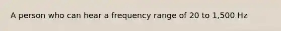 A person who can hear a frequency range of 20 to 1,500 Hz