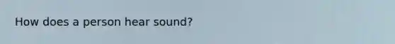 How does a person hear sound?