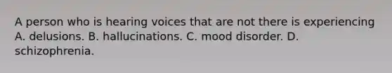 A person who is hearing voices that are not there is experiencing A. delusions. B. hallucinations. C. mood disorder. D. schizophrenia.