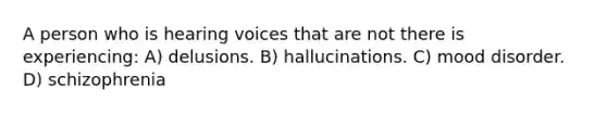 A person who is hearing voices that are not there is experiencing: A) delusions. B) hallucinations. C) mood disorder. D) schizophrenia