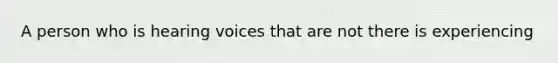 A person who is hearing voices that are not there is experiencing