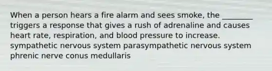 When a person hears a fire alarm and sees smoke, the ________ triggers a response that gives a rush of adrenaline and causes heart rate, respiration, and blood pressure to increase. sympathetic nervous system parasympathetic nervous system phrenic nerve conus medullaris