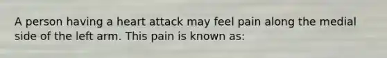 A person having a heart attack may feel pain along the medial side of the left arm. This pain is known as: