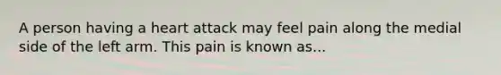 A person having a heart attack may feel pain along the medial side of the left arm. This pain is known as...