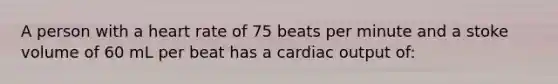 A person with a heart rate of 75 beats per minute and a stoke volume of 60 mL per beat has a cardiac output of: