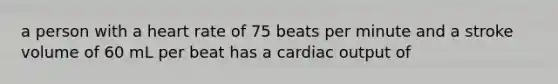 a person with a heart rate of 75 beats per minute and a stroke volume of 60 mL per beat has a cardiac output of