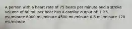 A person with a heart rate of 75 beats per minute and a stroke volume of 60 mL per beat has a cardiac output of: 1.25 mL/minute 6000 mL/minute 4500 mL/minute 0.8 mL/minute 120 mL/minute