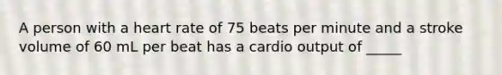 A person with a heart rate of 75 beats per minute and a stroke volume of 60 mL per beat has a cardio output of _____