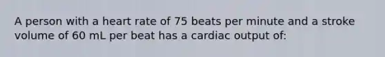 A person with a heart rate of 75 beats per minute and a stroke volume of 60 mL per beat has a cardiac output of: