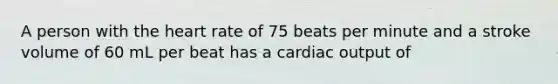 A person with the heart rate of 75 beats per minute and a stroke volume of 60 mL per beat has a cardiac output of