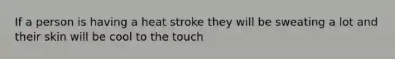 If a person is having a heat stroke they will be sweating a lot and their skin will be cool to the touch