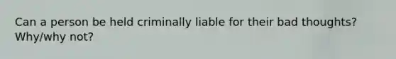 Can a person be held criminally liable for their bad thoughts? Why/why not?