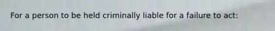 For a person to be held criminally liable for a failure to act: