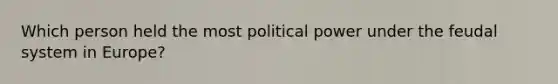 Which person held the most political power under the feudal system in Europe?