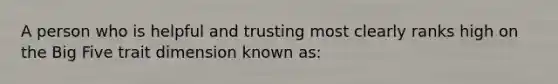 A person who is helpful and trusting most clearly ranks high on the Big Five trait dimension known as: