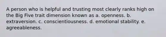 A person who is helpful and trusting most clearly ranks high on the Big Five trait dimension known as a. openness. b. extraversion. c. conscientiousness. d. emotional stability. e. agreeableness.