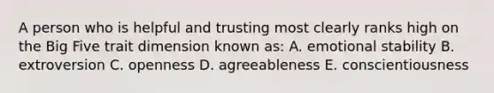 A person who is helpful and trusting most clearly ranks high on the Big Five trait dimension known as: A. emotional stability B. extroversion C. openness D. agreeableness E. conscientiousness