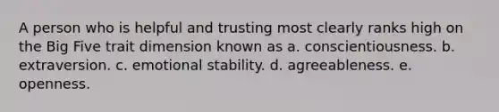 A person who is helpful and trusting most clearly ranks high on the Big Five trait dimension known as a. conscientiousness. b. extraversion. c. emotional stability. d. agreeableness. e. openness.