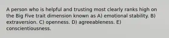 A person who is helpful and trusting most clearly ranks high on the Big Five trait dimension known as A) emotional stability. B) extraversion. C) openness. D) agreeableness. E) conscientiousness.