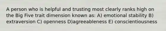 A person who is helpful and trusting most clearly ranks high on the Big Five trait dimension known as: A) emotional stability B) extraversion C) openness D)agreeableness E) conscientiousness