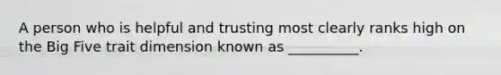 A person who is helpful and trusting most clearly ranks high on the Big Five trait dimension known as __________.