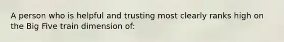 A person who is helpful and trusting most clearly ranks high on the Big Five train dimension of: