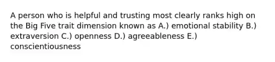 A person who is helpful and trusting most clearly ranks high on the Big Five trait dimension known as A.) emotional stability B.) extraversion C.) openness D.) agreeableness E.) conscientiousness