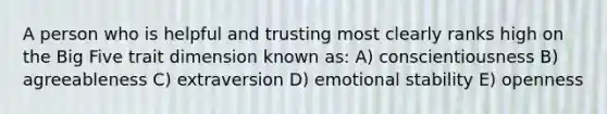 A person who is helpful and trusting most clearly ranks high on the Big Five trait dimension known as: A) conscientiousness B) agreeableness C) extraversion D) emotional stability E) openness