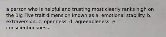 a person who is helpful and trusting most clearly ranks high on the Big Five trait dimension known as a. emotional stability. b. extraversion. c. openness. d. agreeableness. e. conscientiousness.