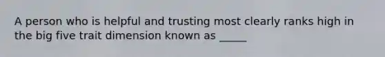 A person who is helpful and trusting most clearly ranks high in the big five trait dimension known as _____