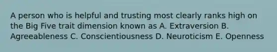 A person who is helpful and trusting most clearly ranks high on the Big Five trait dimension known as A. Extraversion B. Agreeableness C. Conscientiousness D. Neuroticism E. Openness