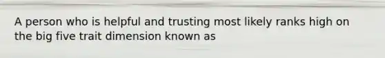 A person who is helpful and trusting most likely ranks high on the big five trait dimension known as