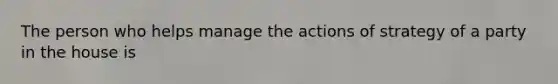 The person who helps manage the actions of strategy of a party in the house is