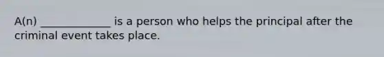 A(n) _____________ is a person who helps the principal after the criminal event takes place.