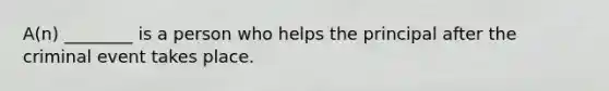 A(n) ________ is a person who helps the principal after the criminal event takes place.