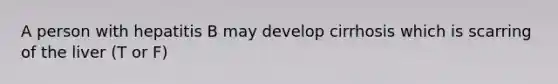 A person with hepatitis B may develop cirrhosis which is scarring of the liver (T or F)