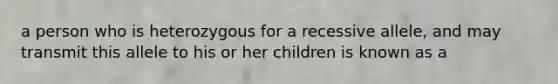 a person who is heterozygous for a recessive allele, and may transmit this allele to his or her children is known as a